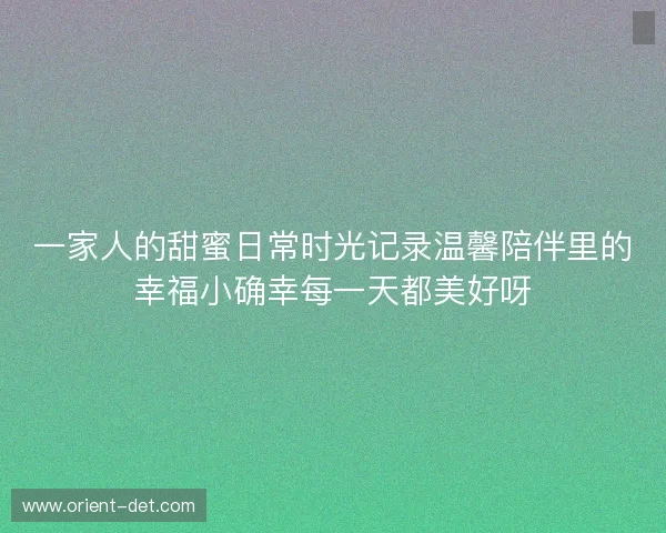 一家人的甜蜜日常时光记录温馨陪伴里的幸福小确幸每一天都美好呀