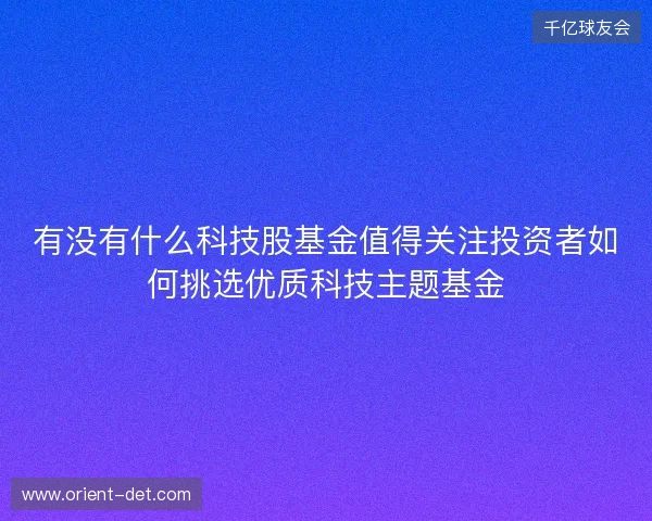 有没有什么科技股基金值得关注投资者如何挑选优质科技主题基金
