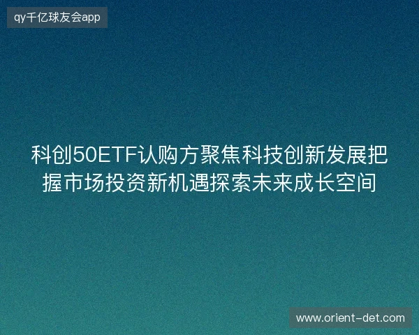 科创50ETF认购方聚焦科技创新发展把握市场投资新机遇探索未来成长空间