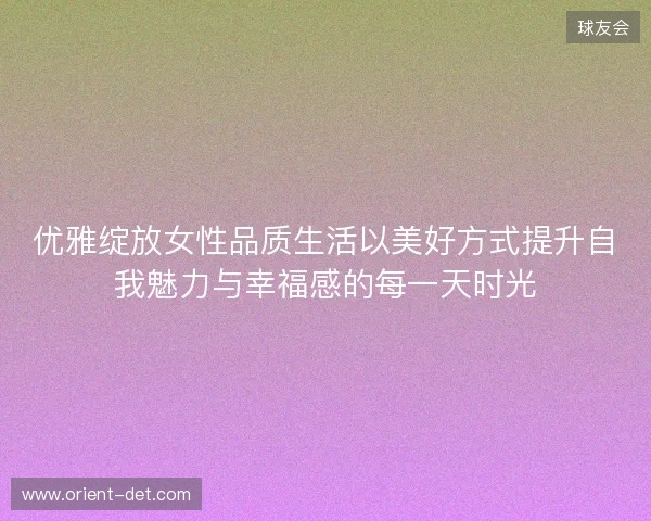 优雅绽放女性品质生活以美好方式提升自我魅力与幸福感的每一天时光