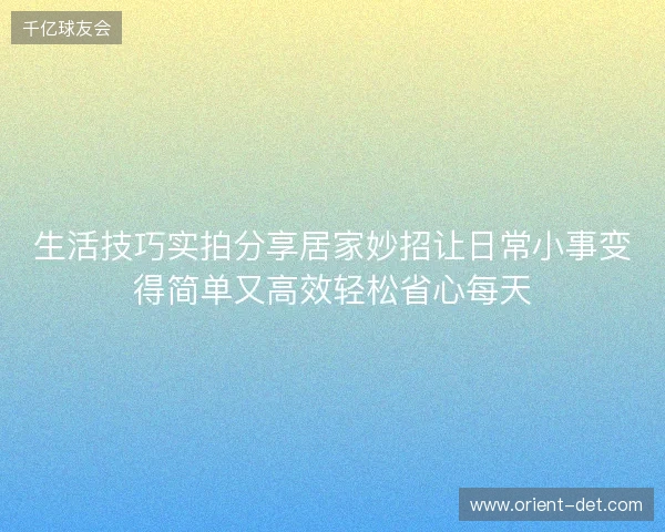 生活技巧实拍分享居家妙招让日常小事变得简单又高效轻松省心每天