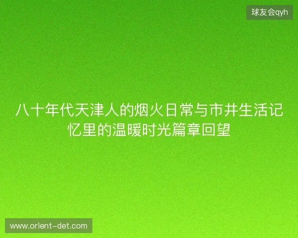 八十年代天津人的烟火日常与市井生活记忆里的温暖时光篇章回望