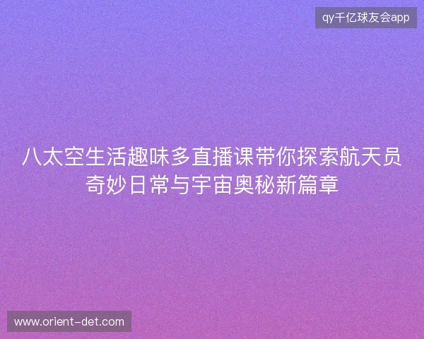 八太空生活趣味多直播课带你探索航天员奇妙日常与宇宙奥秘新篇章 八太空生活趣味多直播课带你探索航天员奇妙日常与宇宙奥秘新篇章